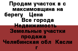 Продам участок в с.максимовщина на берегу › Цена ­ 1 000 000 - Все города Недвижимость » Земельные участки продажа   . Челябинская обл.,Касли г.